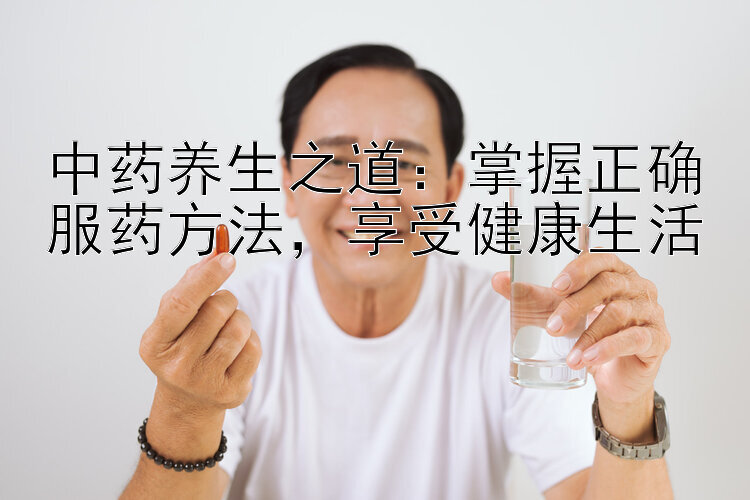 中药养生之道：掌握正确服药方法，享受健康生活