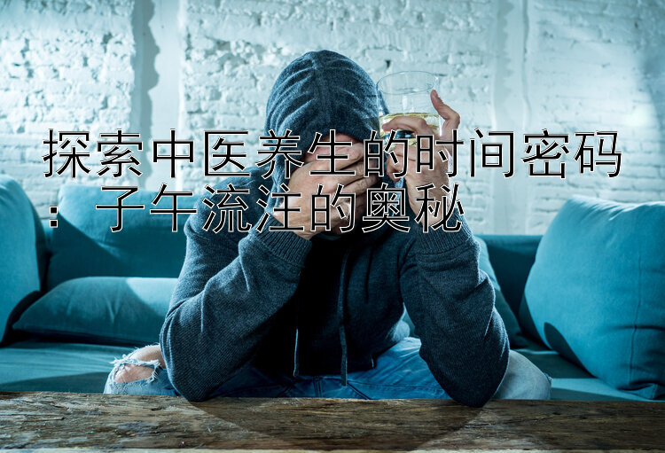 探索中医养生的时间密码：子午流注的奥秘