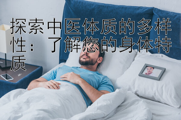 探索中医体质的多样性：了解您的身体特质