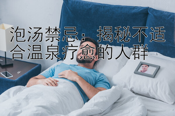 泡汤禁忌：揭秘不适合温泉疗愈的人群