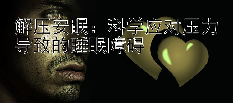 解压安眠：科学应对压力导致的睡眠障碍