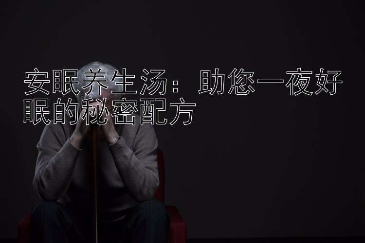 安眠养生汤：助您一夜好眠的秘密配方