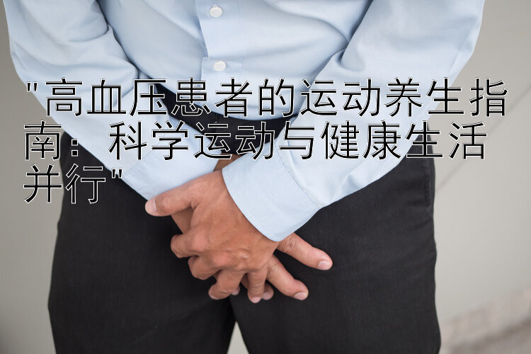 高血压患者的运动养生指南：科学运动与健康生活并行