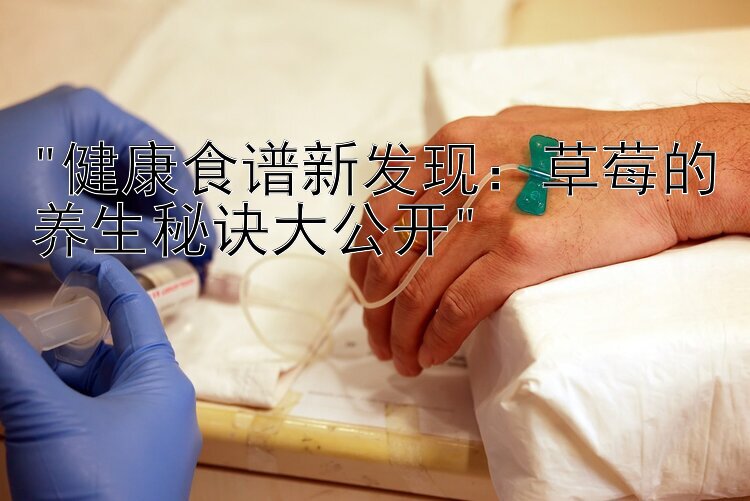 健康食谱新发现：草莓的养生秘诀大公开