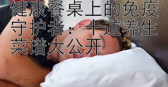 健康餐桌上的免疫守护者：十道养生菜谱大公开