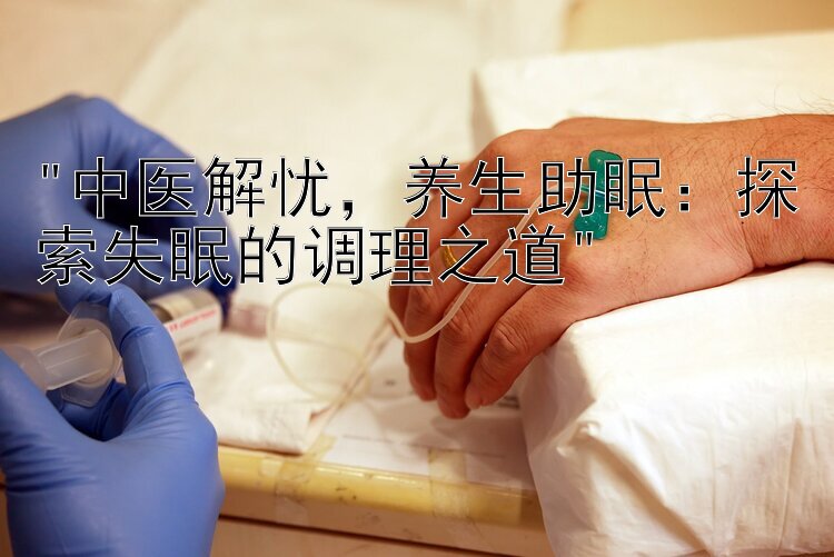 中医解忧，养生助眠：探索失眠的调理之道