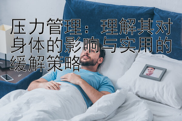 压力管理：理解其对身体的影响与实用的缓解策略