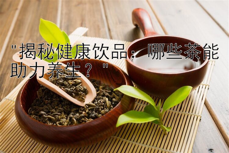 揭秘健康饮品：哪些茶能助力养生？