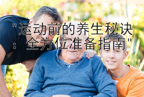 运动前的养生秘诀：全方位准备指南