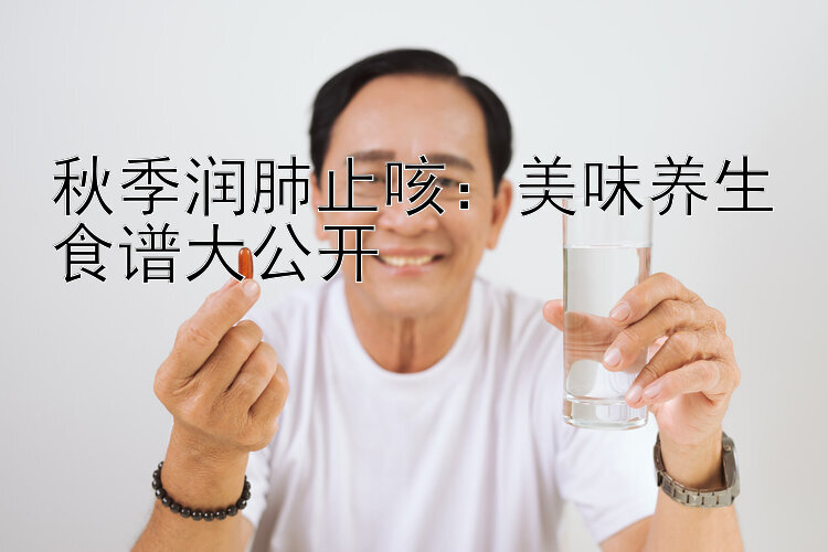 秋季润肺止咳：美味养生食谱大公开