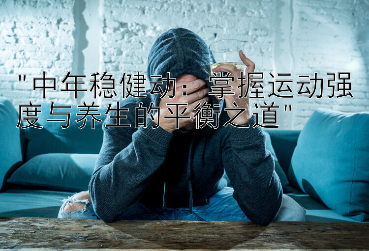 中年稳健动：掌握运动强度与养生的平衡之道