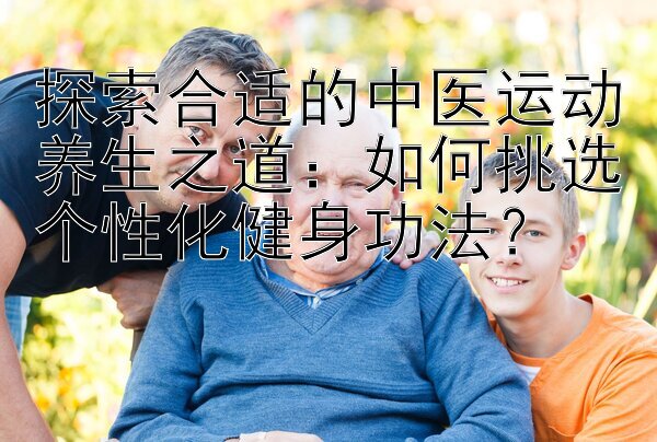 探索合适的中医运动养生之道：如何挑选个性化健身功法？