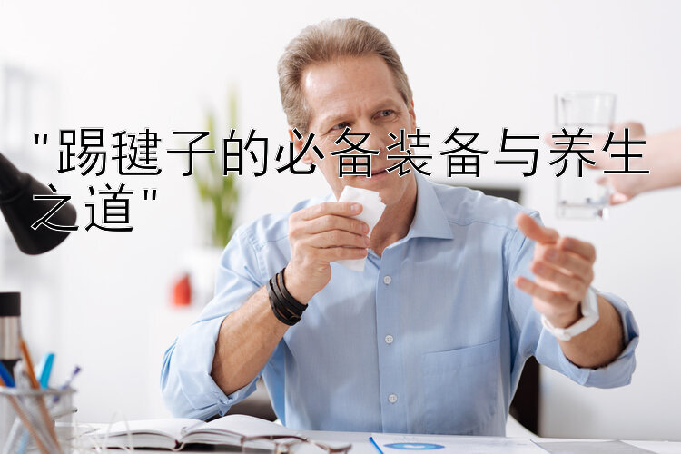 踢毽子的必备装备与养生之道