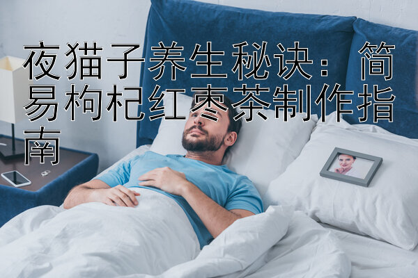 夜猫子养生秘诀：简易枸杞红枣茶制作指南