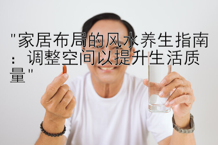 家居布局的风水养生指南：调整空间以提升生活质量