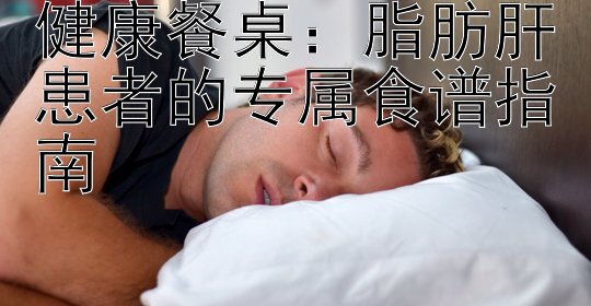 健康餐桌：脂肪肝患者的专属食谱指南