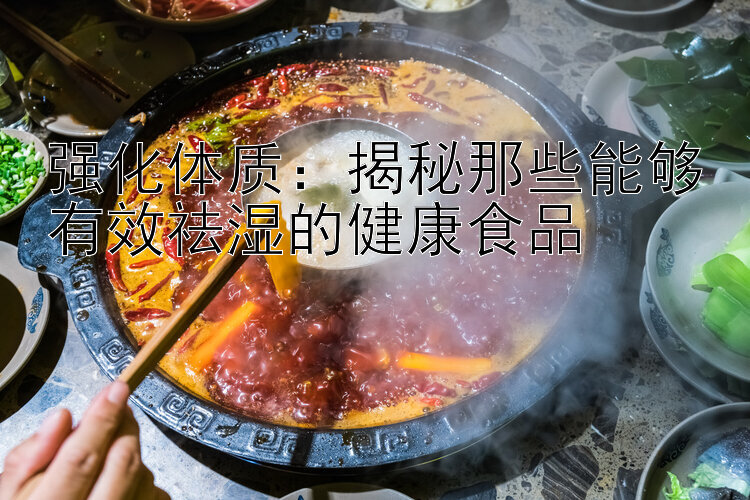 强化体质：揭秘那些能够有效祛湿的健康食品