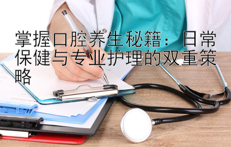 掌握口腔养生秘籍：日常保健与专业护理的双重策略