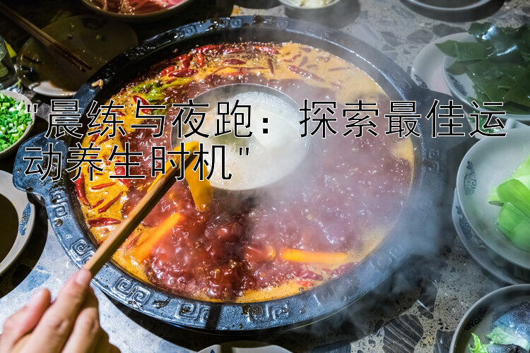 晨练与夜跑：探索最佳运动养生时机