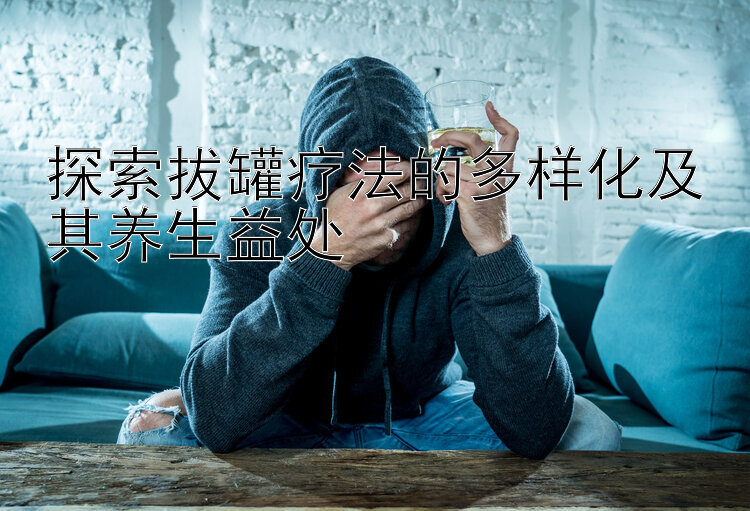 探索拔罐疗法的多样化及其养生益处