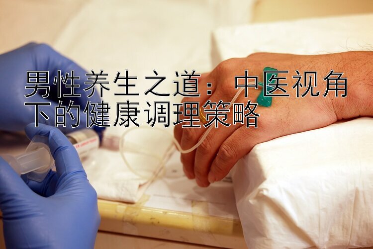 男性养生之道：中医视角下的健康调理策略