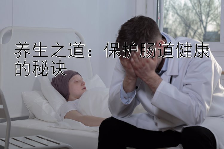 养生之道：保护肠道健康的秘诀