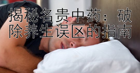 揭秘名贵中药：破除养生误区的指南