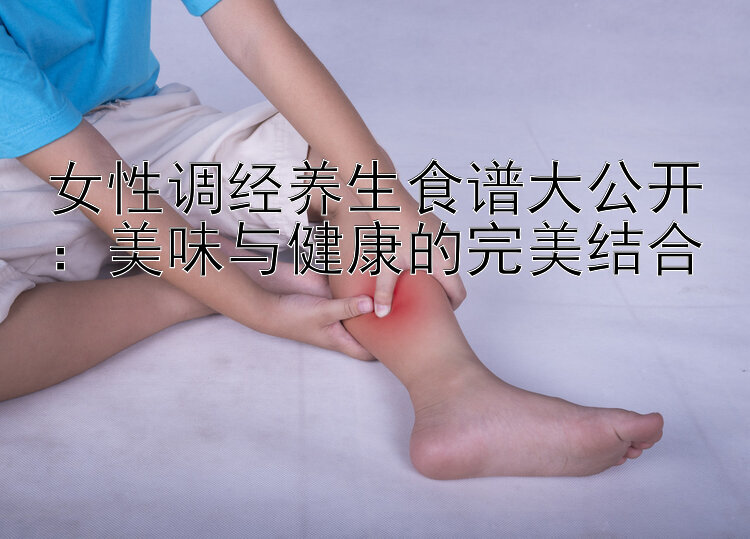 女性调经养生食谱大公开：美味与健康的完美结合