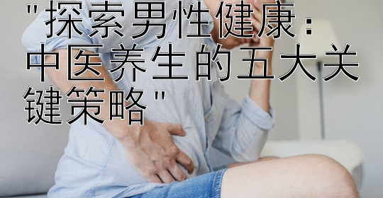 探索男性健康：中医养生的五大关键策略