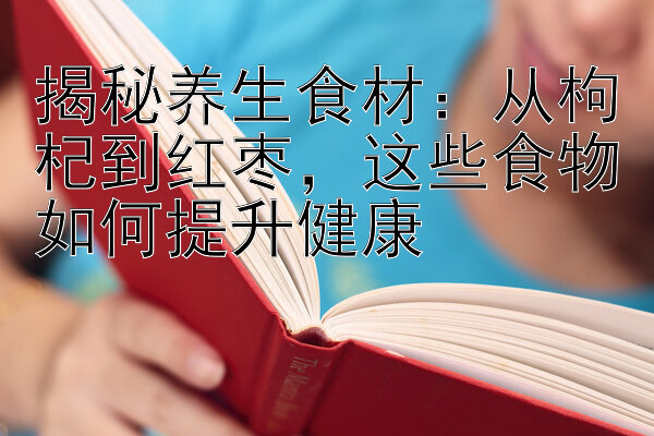 揭秘养生食材：从枸杞到红枣，这些食物如何提升健康