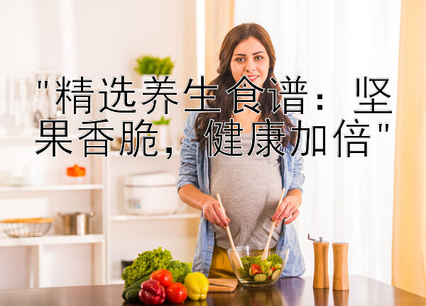 精选养生食谱：坚果香脆，健康加倍