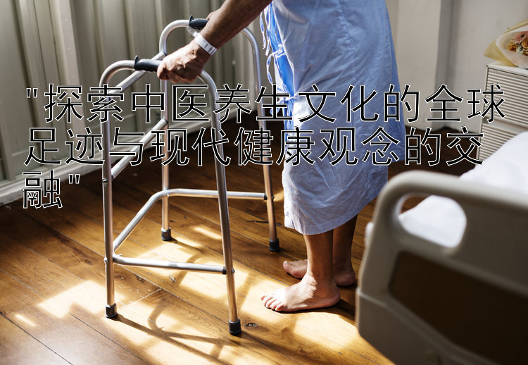 探索中医养生文化的全球足迹与现代健康观念的交融