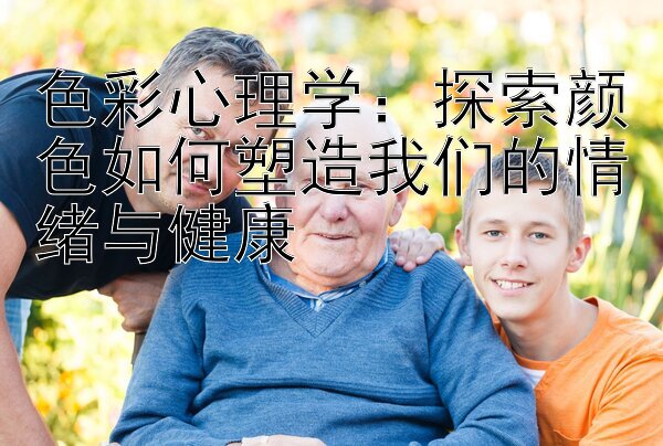 色彩心理学：探索颜色如何塑造我们的情绪与健康