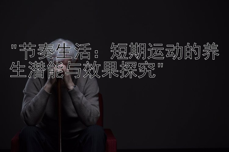 节奏生活：短期运动的养生潜能与效果探究