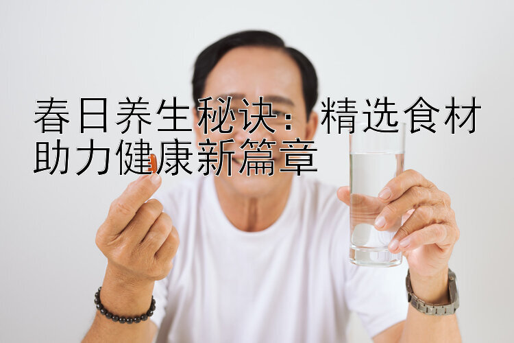 春日养生秘诀：精选食材助力健康新篇章