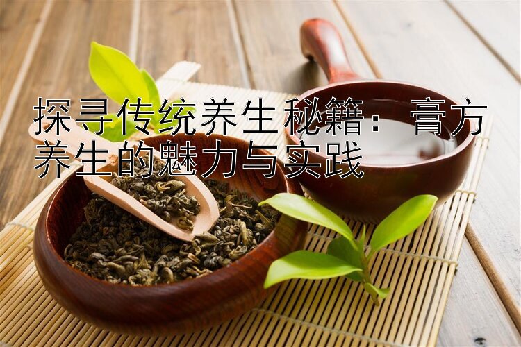 探寻传统养生秘籍：膏方养生的魅力与实践