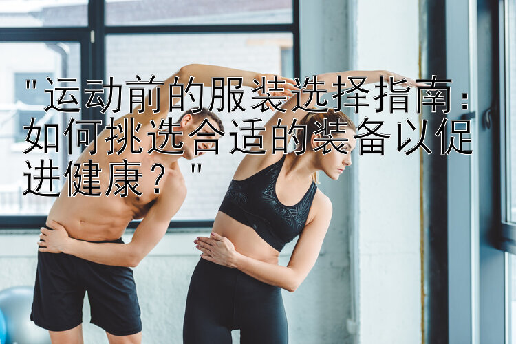 运动前的服装选择指南：如何挑选合适的装备以促进健康？