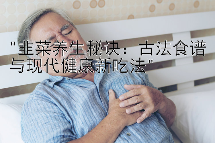 韭菜养生秘诀：古法食谱与现代健康新吃法