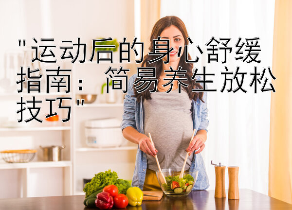 运动后的身心舒缓指南：简易养生放松技巧