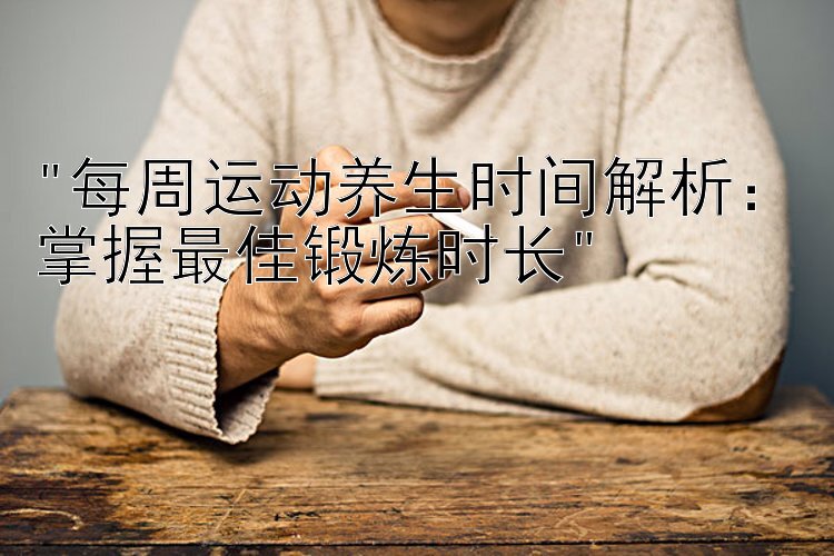 每周运动养生时间解析：掌握最佳锻炼时长