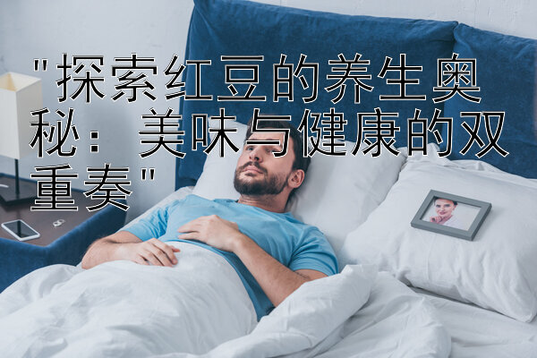 探索红豆的养生奥秘：美味与健康的双重奏