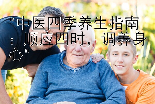 中医四季养生指南：顺应四时，调养身心