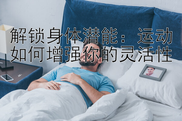 解锁身体潜能：运动如何增强你的灵活性