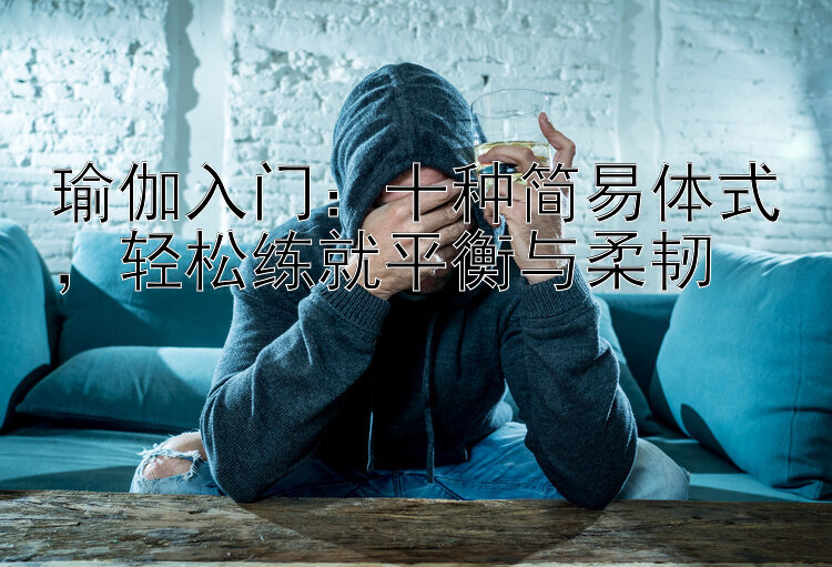 腾讯分分彩技巧组三  瑜伽入门：十种简易体式，轻松练就平衡与柔韧