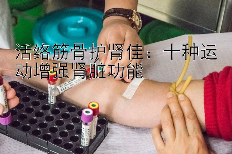 活络筋骨护肾佳：十种运动增强肾脏功能