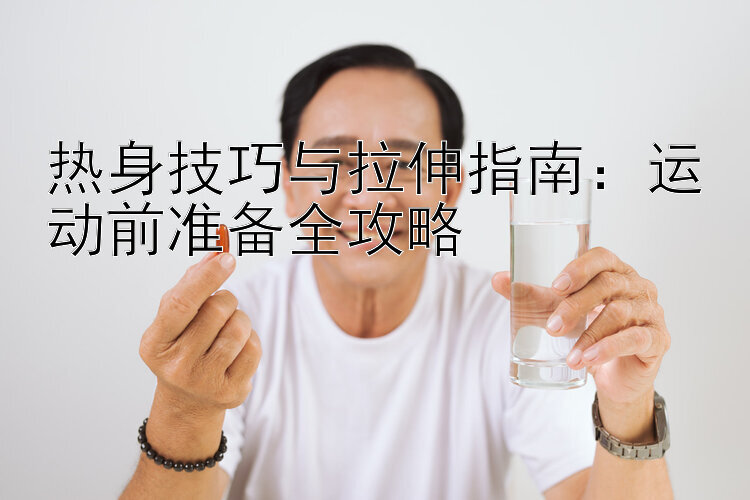 热身技巧与拉伸指南：运动前准备全攻略