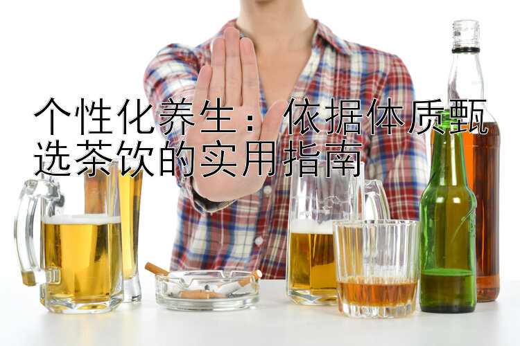 个性化养生：依据体质甄选茶饮的实用指南