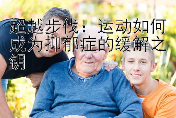 超越步伐：运动如何成为抑郁症的缓解之钥