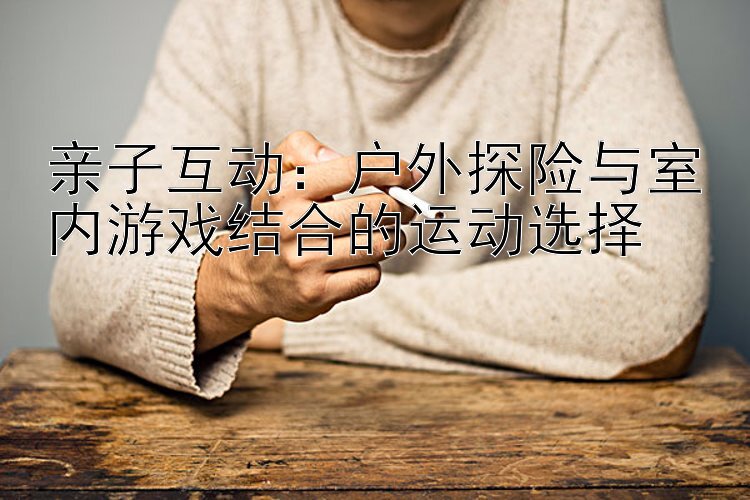 亲子互动：户外探险与室内游戏结合的运动选择