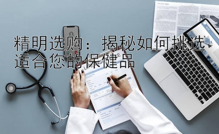 精明选购：揭秘如何挑选适合您的保健品